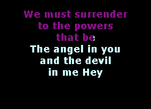 We must surrender
to the powers
that be

The angel in you

and the devil
in me Hey