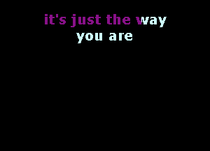 it's just the way
you are