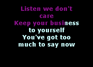 Listen we don't
care
Keep your business
to yourself

You've got too
much to say now