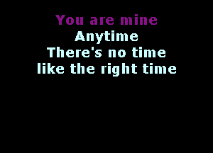 You are mine
Anytime
There's no time
like the right time