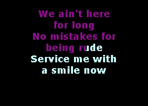 We ain't here
for long
No mistakes for
being rude

Service me with
a smile now
