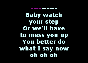 Baby watch
your step
0r we'll have

to mess you up
You better do
what I say now
oh oh oh
