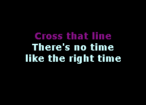 Cross that line
There's no time

like the right time