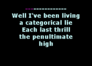 Well I've been living
a categorical lie
Each last thrill
the penultimate
high

Q