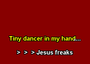 Tiny dancer in my hand...

t) Jesus freaks