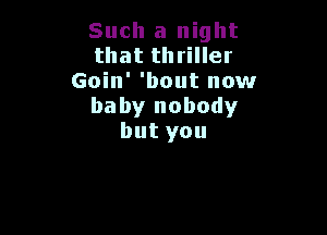 Such a night
that thriller
Goin' 'bout now
baby nobody

but you