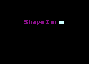 Shape I'm in