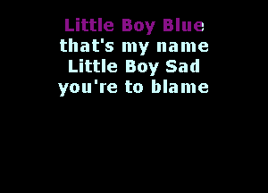 Little Boy Blue
that's my name
Little Boy Sad
you're to blame