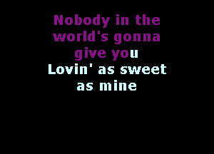 Nobody in the
world's gonna
give you
Lovin' as sweet

as mine