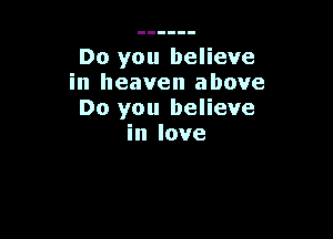 Do you believe
in heaven above
Do you believe

in love