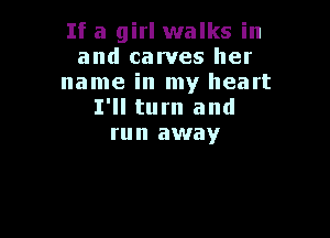 If a girl walks in
and carves her
name in my heart
I'll turn and

run away