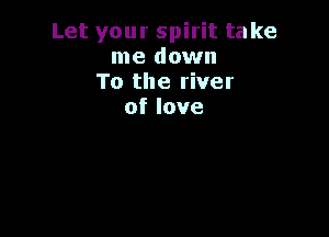 Let your spirit take
me down
To the river
of love