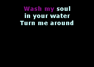 Wash my soul
in your water
Turn me around