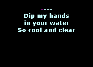 Dip my hands
in your water
So cool and clear