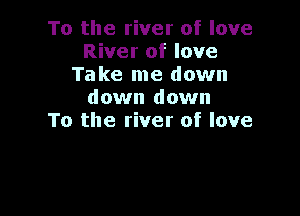 To the river of love
River of love
Take me down
down down

To the river of love