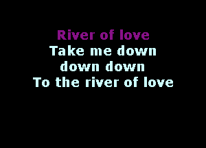 River of love
Take me down
down down

To the river of love