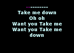 Take me down
Oh oh
Want you Take me

Want you Take me
down