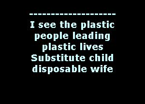 I see the plastic
people leading
plastic lives
Substitute child
disposable wife

g