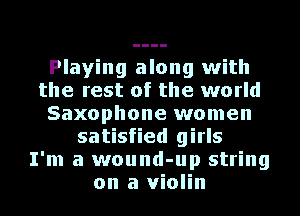 Playing along with
the rest of the world
Saxophone women
satisfied girls
I'm a wound-up string
on a Violin