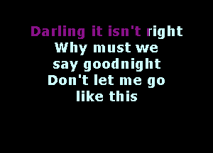 Darling it isn't right
Why must we
say goodnight

Don't let me go
like this