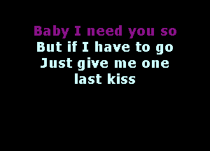 Baby I need you so
But if I have to go
Just give me one

last kiss