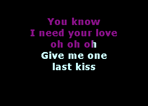 You know
I need your love
oh oh oh

Give me one
last kiss