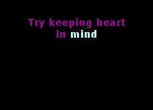 Try keeping heart
in mind