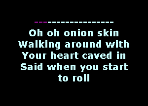 Oh oh onion skin
Walking around with
Your heart caved in
Said when you start

to roll

g