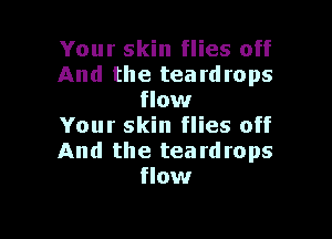 Your skin flies off
And the teardrops
flow

Your skin flies off
And the teardrops
flow