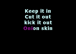 Keep it in
Cut it out
kick it out

Onion skin