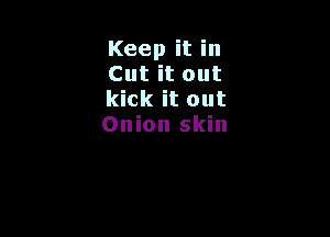 Keep it in
Cut it out
kick it out

Onion skin