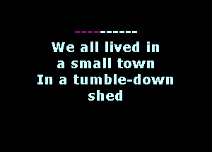 We all lived in
a small town

In a tu m ble-down
shed