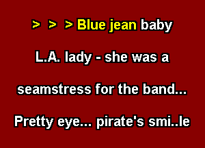 2 r) Bluejean baby
L.A. lady - she was a

seamstress for the band...

Pretty eye... pirate's smi..le