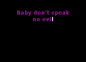 Baby don't speak
no evil