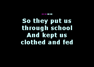 So they put us
through school

And kept us
clothed and fed