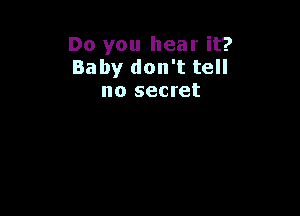 Do you hear it?
Baby don't tell
no secret