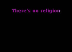 There's no religion