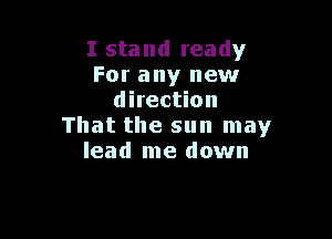 I stand ready
For any new
direction

That the sun may
lead me down