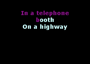 In a telephone
booth
On a highway