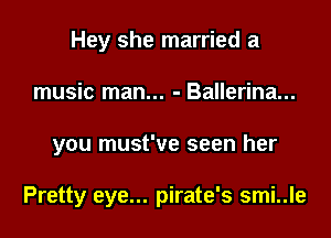 Hey she married a
music man... - Ballerina...
you must've seen her

Pretty eye... pirate's smi..le