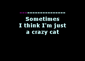Sometimes
I think I'm just

a crazy cat