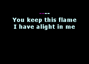 You keep this flame
I have alight in me