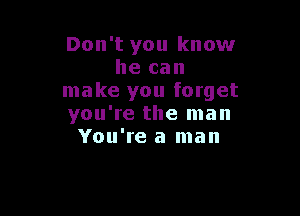 Don't you know
he can
make you forget

you're the man
You're a man