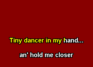 Tiny dancer in my hand...

an' hold me closer