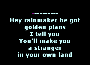 Hey rainmaker he got
golden plans

I tell you
You'll make you
a stranger
in your own land