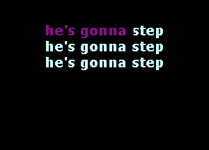 he's gonna step
he's gonna step
he's gonna step