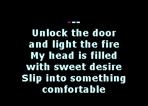 Unlock the door

and light the fire

My head is filled
with sweet desite
Slip into something

comfortable I