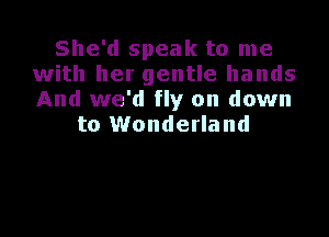 She'd speak to me
with her gentle hands
And we'd fly on down

to Wonderland