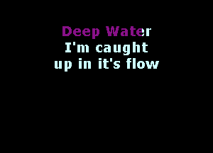 Deep Water
I'm caught
up in it's flow