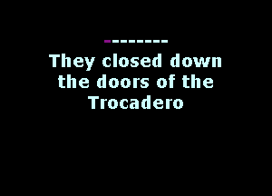 They closed down
the doors of the

Trocadero